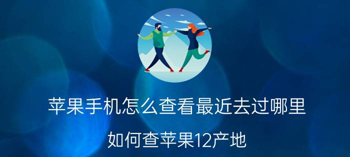 苹果手机怎么查看最近去过哪里 如何查苹果12产地？